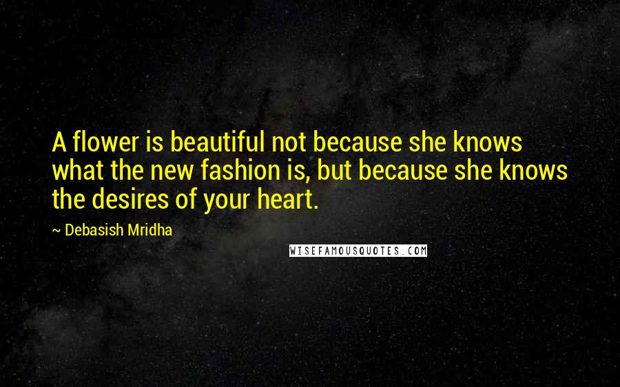 Debasish Mridha Quotes: A flower is beautiful not because she knows what the new fashion is, but because she knows the desires of your heart.