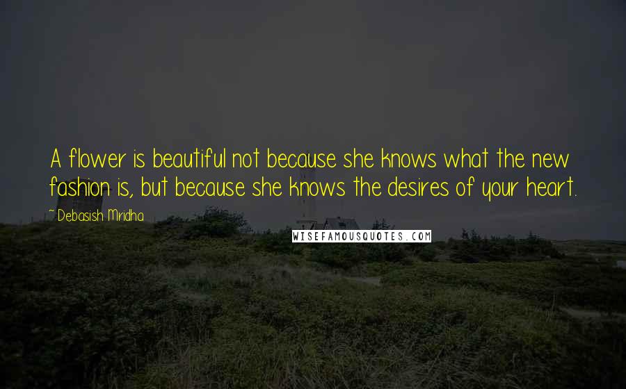 Debasish Mridha Quotes: A flower is beautiful not because she knows what the new fashion is, but because she knows the desires of your heart.