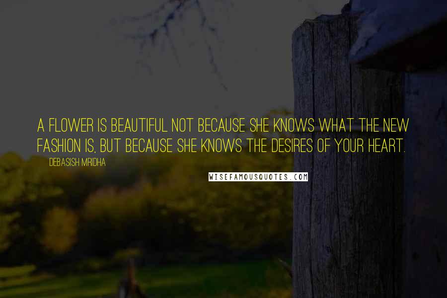 Debasish Mridha Quotes: A flower is beautiful not because she knows what the new fashion is, but because she knows the desires of your heart.