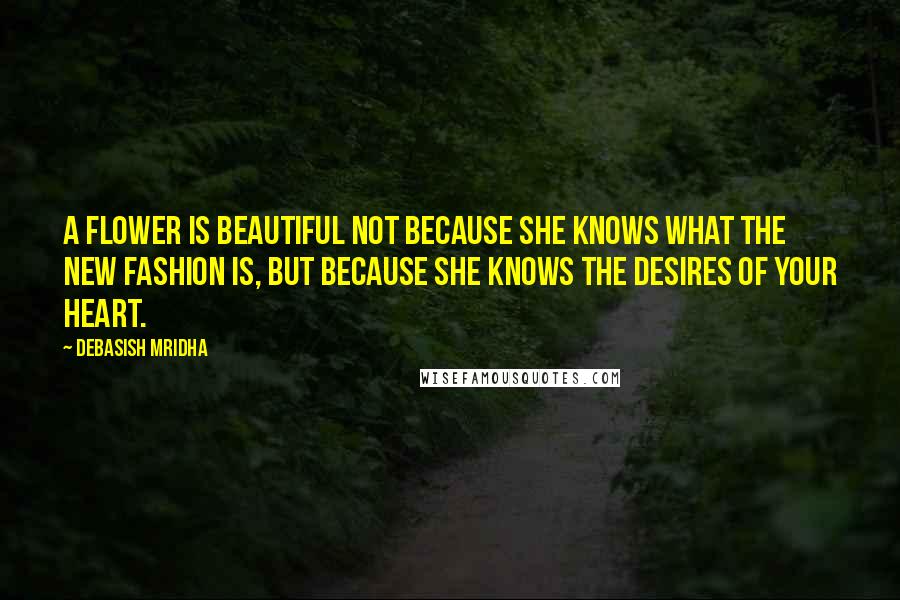 Debasish Mridha Quotes: A flower is beautiful not because she knows what the new fashion is, but because she knows the desires of your heart.