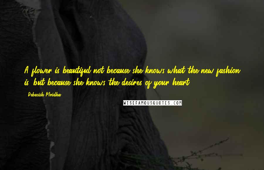 Debasish Mridha Quotes: A flower is beautiful not because she knows what the new fashion is, but because she knows the desires of your heart.