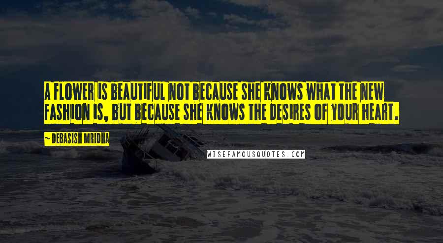Debasish Mridha Quotes: A flower is beautiful not because she knows what the new fashion is, but because she knows the desires of your heart.