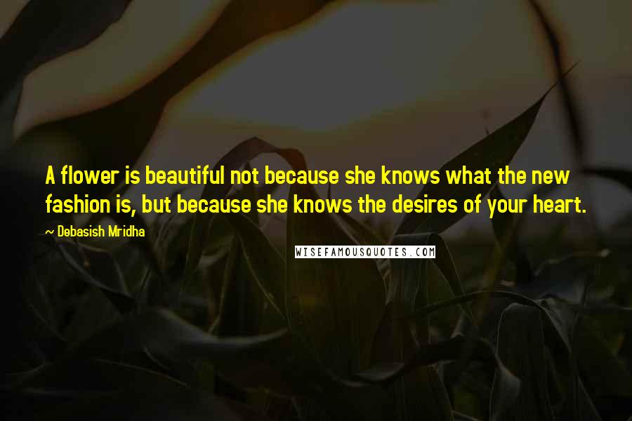 Debasish Mridha Quotes: A flower is beautiful not because she knows what the new fashion is, but because she knows the desires of your heart.