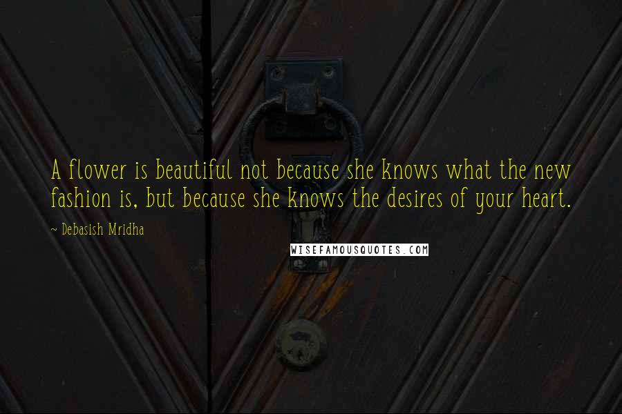 Debasish Mridha Quotes: A flower is beautiful not because she knows what the new fashion is, but because she knows the desires of your heart.