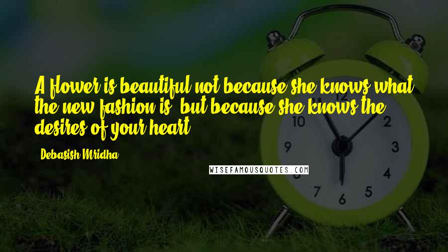 Debasish Mridha Quotes: A flower is beautiful not because she knows what the new fashion is, but because she knows the desires of your heart.