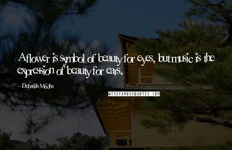 Debasish Mridha Quotes: A flower is symbol of beauty for eyes, but music is the expression of beauty for ears.