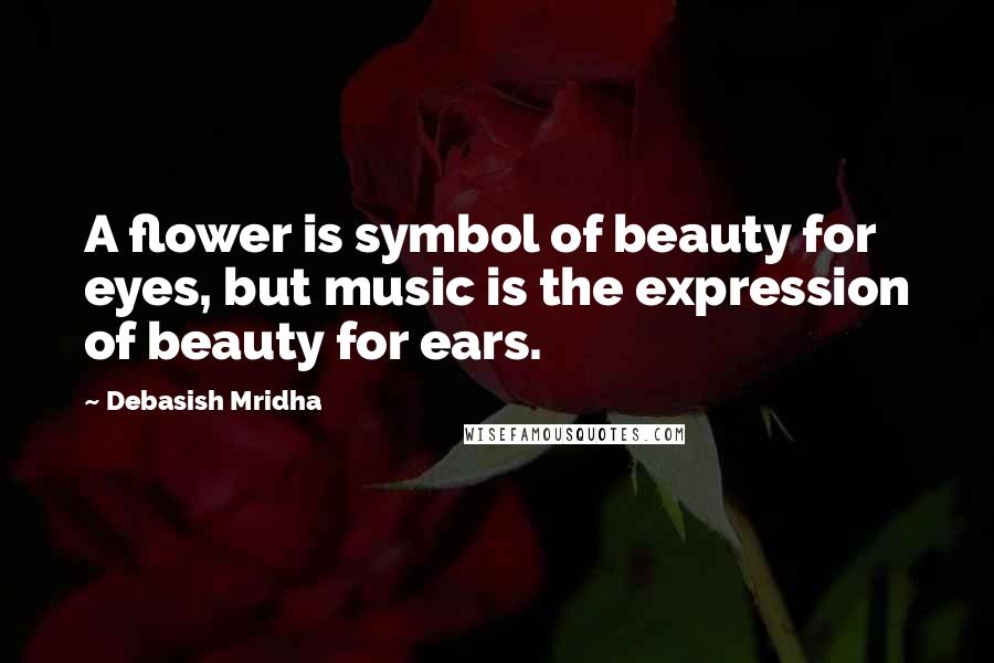 Debasish Mridha Quotes: A flower is symbol of beauty for eyes, but music is the expression of beauty for ears.