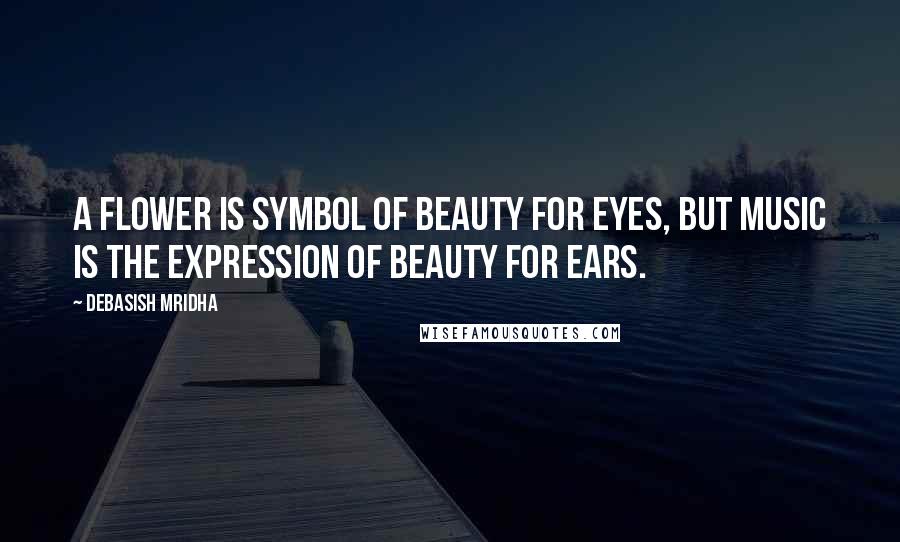 Debasish Mridha Quotes: A flower is symbol of beauty for eyes, but music is the expression of beauty for ears.