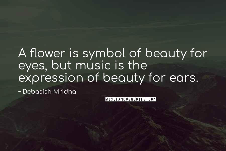Debasish Mridha Quotes: A flower is symbol of beauty for eyes, but music is the expression of beauty for ears.