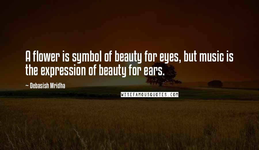 Debasish Mridha Quotes: A flower is symbol of beauty for eyes, but music is the expression of beauty for ears.
