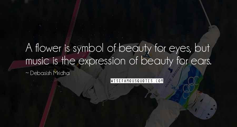 Debasish Mridha Quotes: A flower is symbol of beauty for eyes, but music is the expression of beauty for ears.
