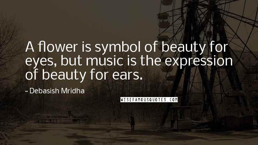 Debasish Mridha Quotes: A flower is symbol of beauty for eyes, but music is the expression of beauty for ears.