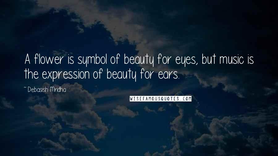Debasish Mridha Quotes: A flower is symbol of beauty for eyes, but music is the expression of beauty for ears.