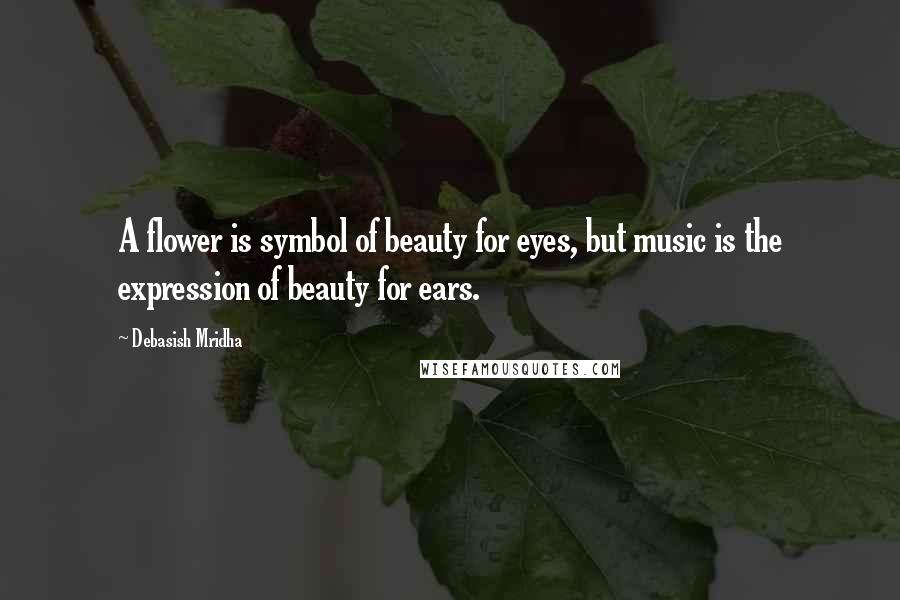 Debasish Mridha Quotes: A flower is symbol of beauty for eyes, but music is the expression of beauty for ears.