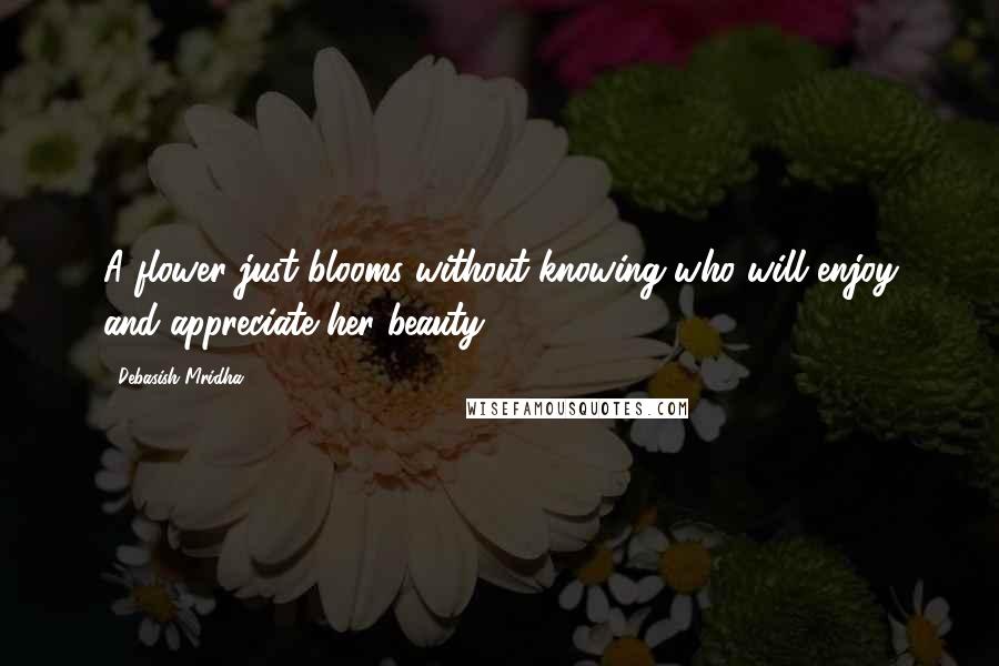 Debasish Mridha Quotes: A flower just blooms without knowing who will enjoy and appreciate her beauty.