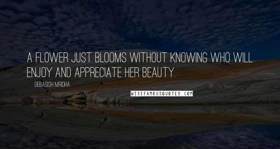 Debasish Mridha Quotes: A flower just blooms without knowing who will enjoy and appreciate her beauty.