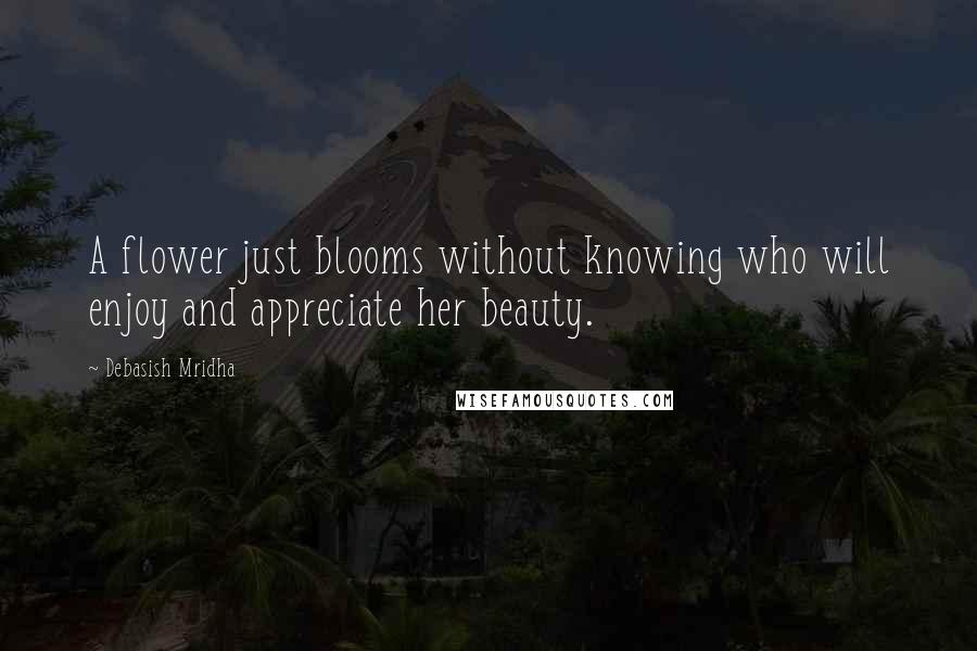 Debasish Mridha Quotes: A flower just blooms without knowing who will enjoy and appreciate her beauty.