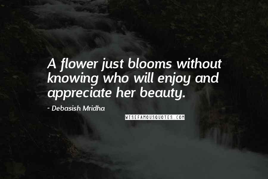 Debasish Mridha Quotes: A flower just blooms without knowing who will enjoy and appreciate her beauty.