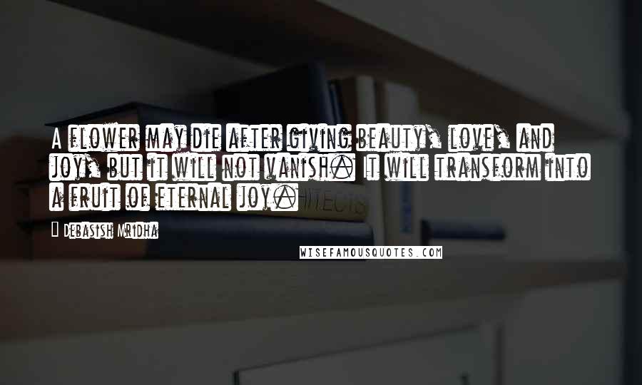 Debasish Mridha Quotes: A flower may die after giving beauty, love, and joy, but it will not vanish. It will transform into a fruit of eternal joy.