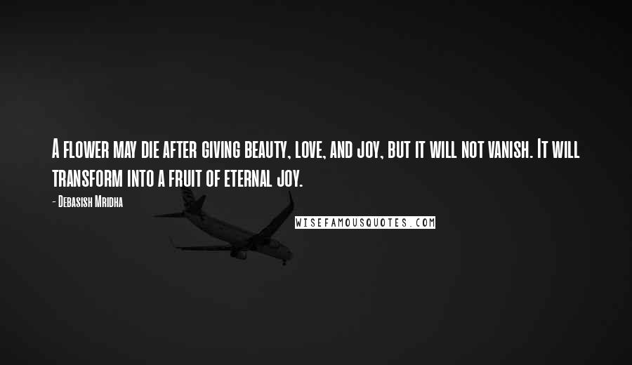 Debasish Mridha Quotes: A flower may die after giving beauty, love, and joy, but it will not vanish. It will transform into a fruit of eternal joy.