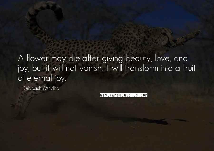 Debasish Mridha Quotes: A flower may die after giving beauty, love, and joy, but it will not vanish. It will transform into a fruit of eternal joy.