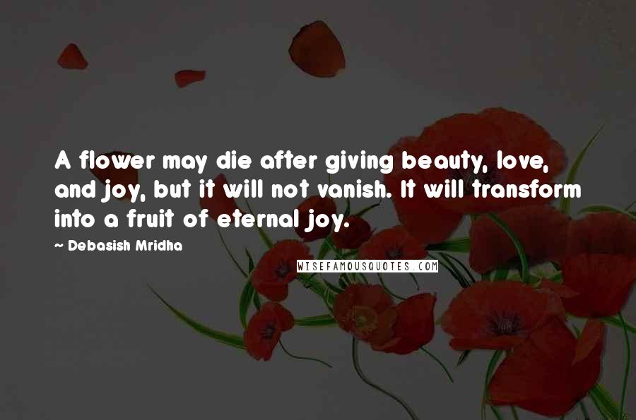 Debasish Mridha Quotes: A flower may die after giving beauty, love, and joy, but it will not vanish. It will transform into a fruit of eternal joy.