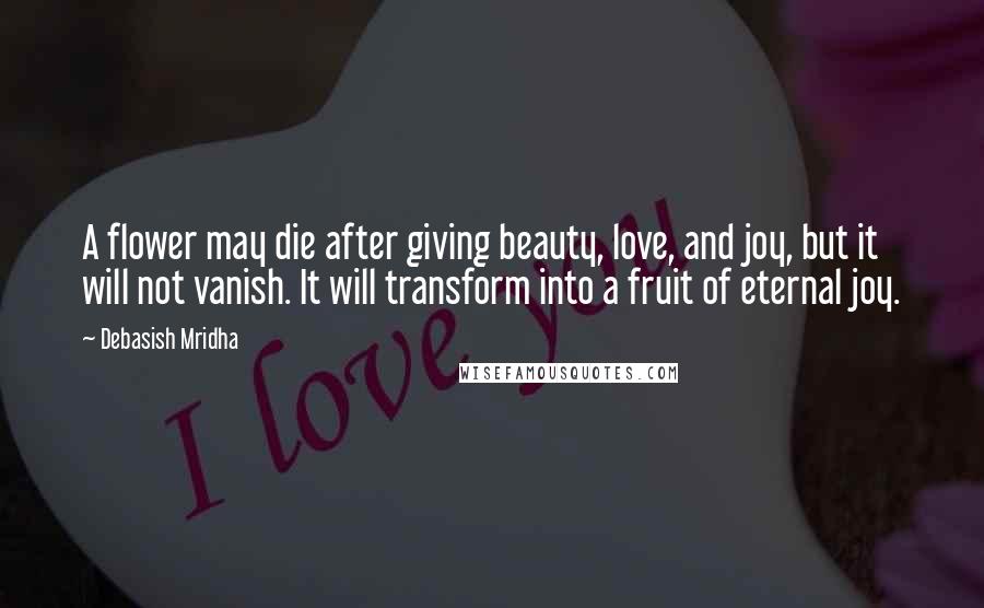 Debasish Mridha Quotes: A flower may die after giving beauty, love, and joy, but it will not vanish. It will transform into a fruit of eternal joy.