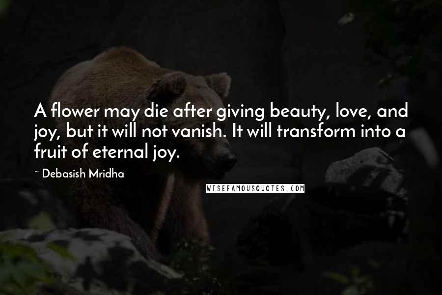 Debasish Mridha Quotes: A flower may die after giving beauty, love, and joy, but it will not vanish. It will transform into a fruit of eternal joy.