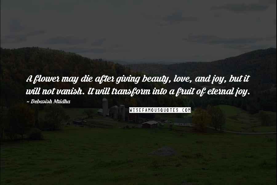 Debasish Mridha Quotes: A flower may die after giving beauty, love, and joy, but it will not vanish. It will transform into a fruit of eternal joy.