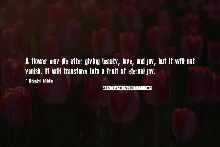 Debasish Mridha Quotes: A flower may die after giving beauty, love, and joy, but it will not vanish. It will transform into a fruit of eternal joy.