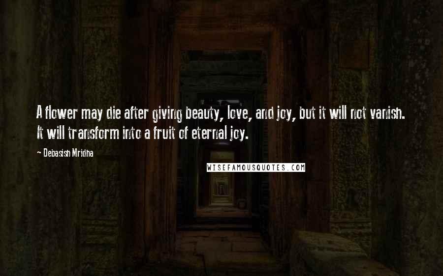 Debasish Mridha Quotes: A flower may die after giving beauty, love, and joy, but it will not vanish. It will transform into a fruit of eternal joy.