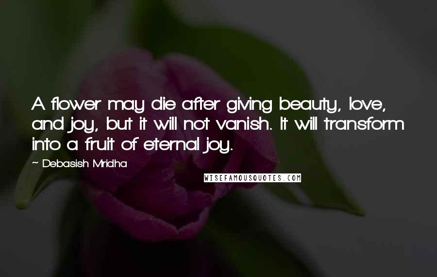 Debasish Mridha Quotes: A flower may die after giving beauty, love, and joy, but it will not vanish. It will transform into a fruit of eternal joy.