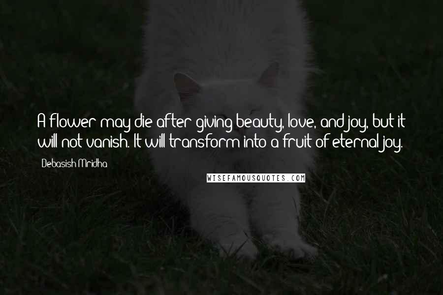 Debasish Mridha Quotes: A flower may die after giving beauty, love, and joy, but it will not vanish. It will transform into a fruit of eternal joy.