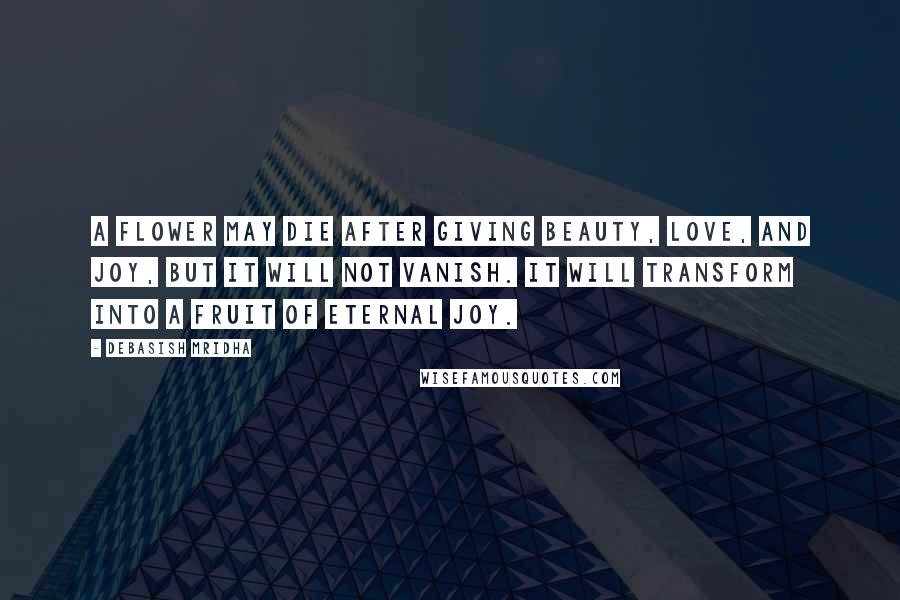 Debasish Mridha Quotes: A flower may die after giving beauty, love, and joy, but it will not vanish. It will transform into a fruit of eternal joy.