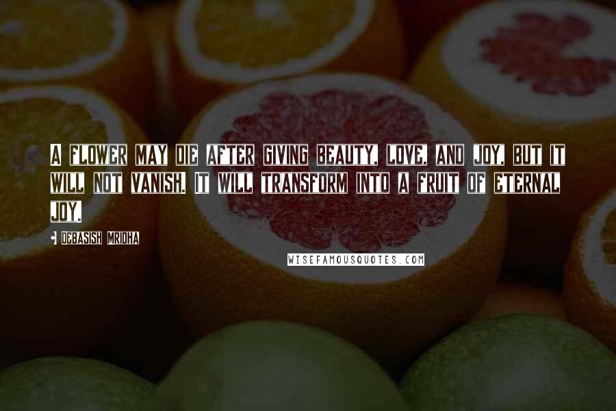 Debasish Mridha Quotes: A flower may die after giving beauty, love, and joy, but it will not vanish. It will transform into a fruit of eternal joy.