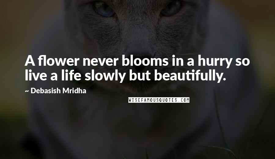 Debasish Mridha Quotes: A flower never blooms in a hurry so live a life slowly but beautifully.