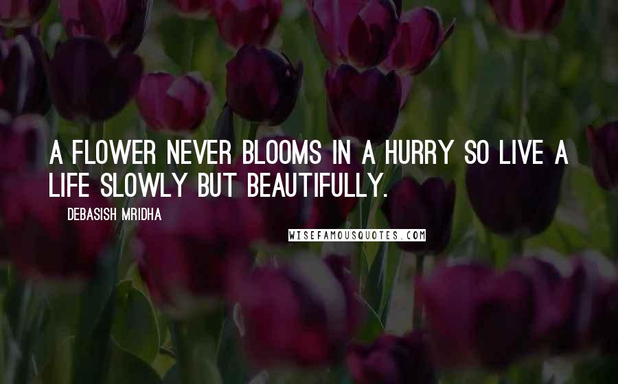 Debasish Mridha Quotes: A flower never blooms in a hurry so live a life slowly but beautifully.