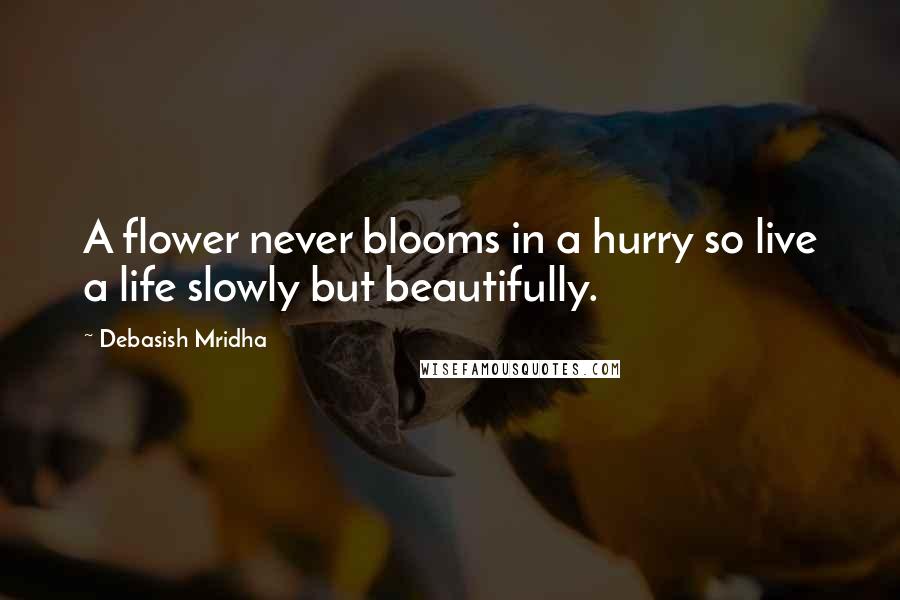 Debasish Mridha Quotes: A flower never blooms in a hurry so live a life slowly but beautifully.