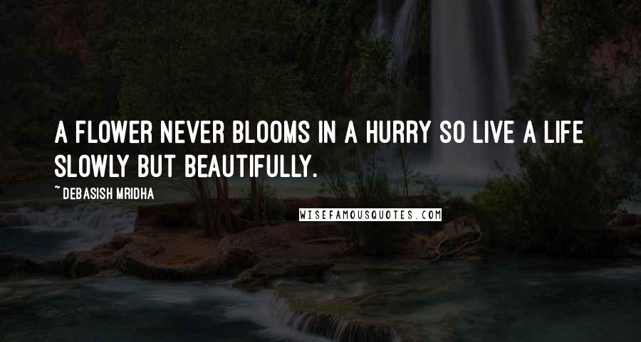 Debasish Mridha Quotes: A flower never blooms in a hurry so live a life slowly but beautifully.