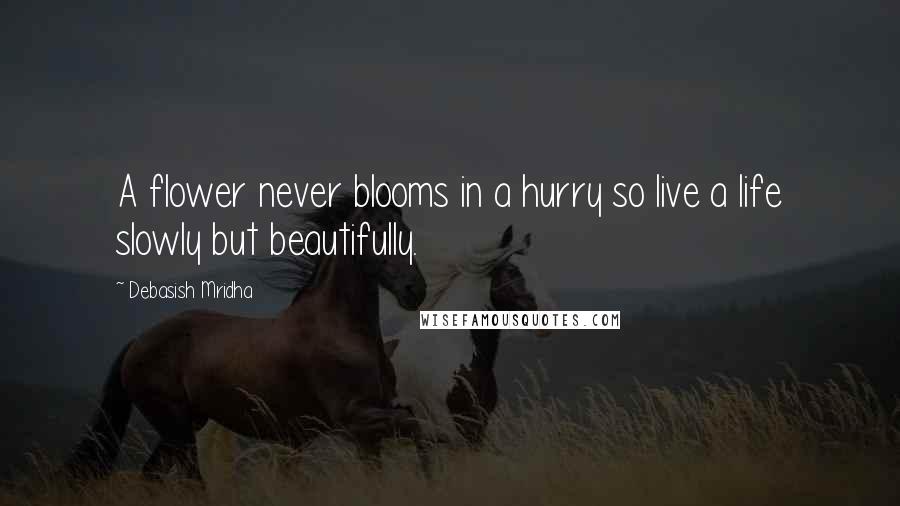Debasish Mridha Quotes: A flower never blooms in a hurry so live a life slowly but beautifully.