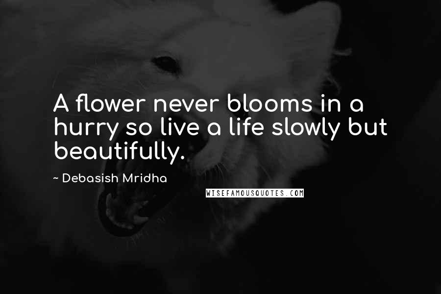 Debasish Mridha Quotes: A flower never blooms in a hurry so live a life slowly but beautifully.