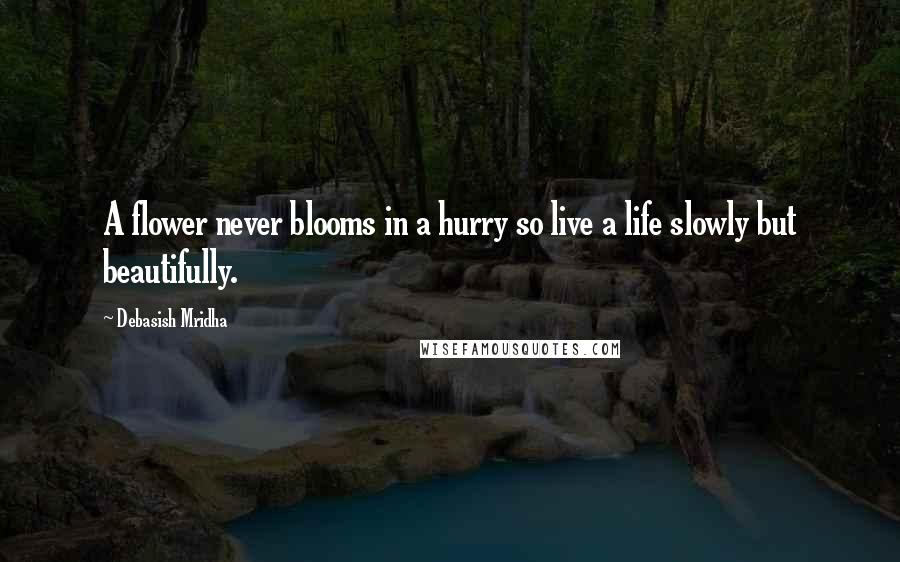 Debasish Mridha Quotes: A flower never blooms in a hurry so live a life slowly but beautifully.