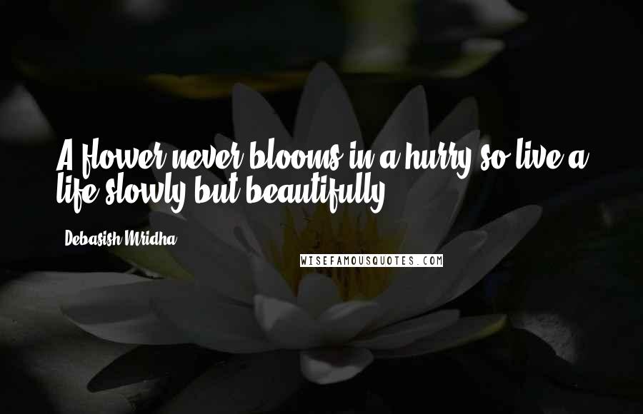 Debasish Mridha Quotes: A flower never blooms in a hurry so live a life slowly but beautifully.