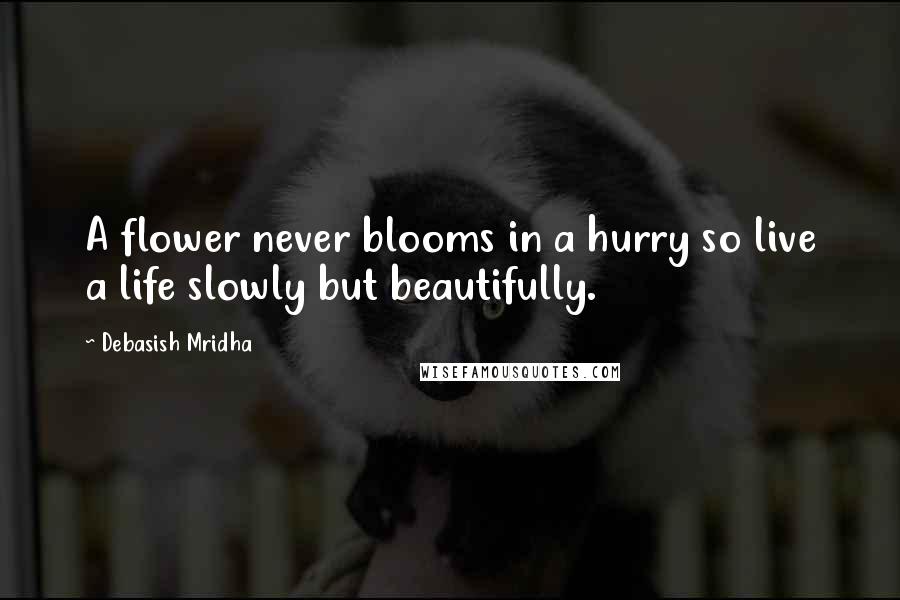 Debasish Mridha Quotes: A flower never blooms in a hurry so live a life slowly but beautifully.