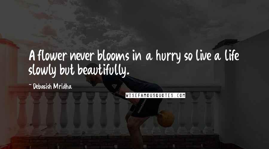 Debasish Mridha Quotes: A flower never blooms in a hurry so live a life slowly but beautifully.