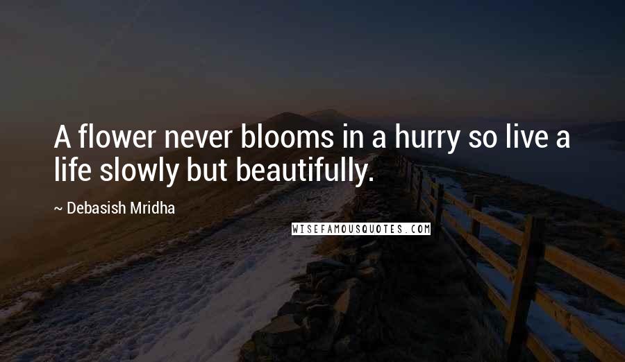 Debasish Mridha Quotes: A flower never blooms in a hurry so live a life slowly but beautifully.