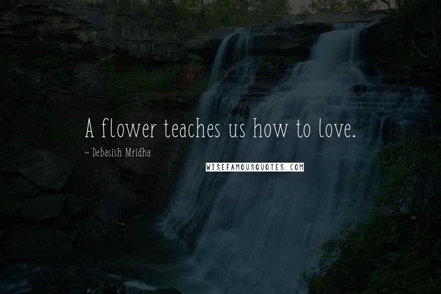 Debasish Mridha Quotes: A flower teaches us how to love.