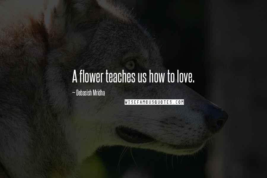 Debasish Mridha Quotes: A flower teaches us how to love.