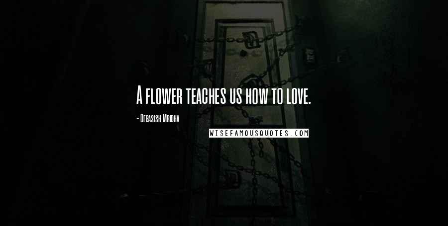 Debasish Mridha Quotes: A flower teaches us how to love.