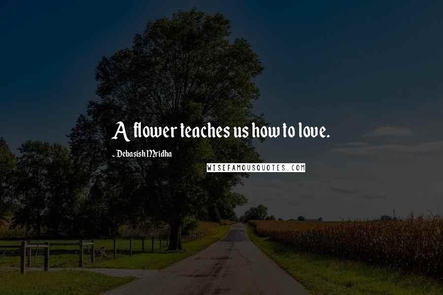 Debasish Mridha Quotes: A flower teaches us how to love.